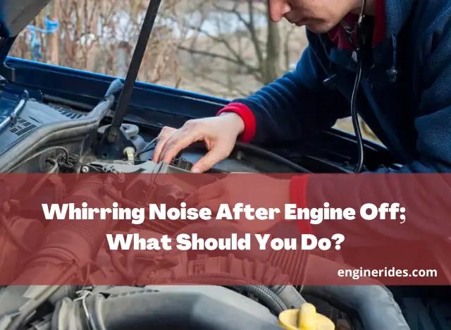 Whirring Noise After Engine Off; What Should You Do?